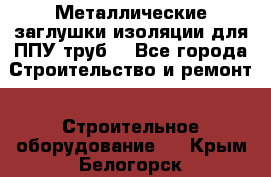 Металлические заглушки изоляции для ППУ труб. - Все города Строительство и ремонт » Строительное оборудование   . Крым,Белогорск